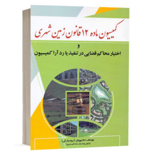 کتاب کمیسیون ماده 12 قانون زمین شهری و اختیار محاکم قضایی در تنفیذ یا رد آرا کمیسیون نشر دادبخش